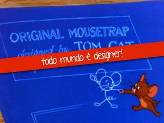 todo mundo é designer!
 