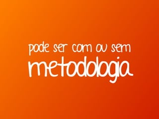 pode ser com ou sem
metodologia
 