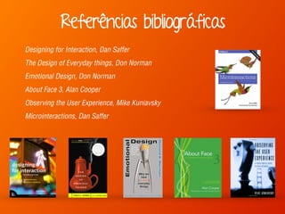 Designing for Interaction, Dan Saffer
The Design of Everyday things, Don Norman
Emotional Design, Don Norman
About Face 3, Alan Cooper
Observing the User Experience, Mike Kuniavsky
Microinteractions, Dan Saffer
Referências bibliográficas
 