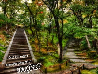 Qual é o melhor  
caminho para criar
soluções? 
 