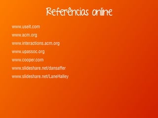 www.useit.com
www.acm.org
www.interactions.acm.org
www.upassoc.org
www.cooper.com
www.slideshare.net/dansaffer
www.slideshare.net/LaneHalley
Referências online
 