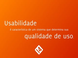 Usabilidade
é característica de um sistema que determina sua
qualidade de uso.
 