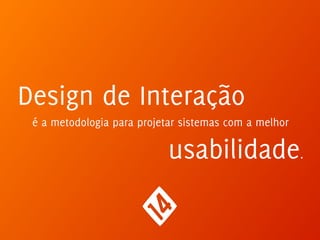 Design de Interação
é a metodologia para projetar sistemas com a melhor
usabilidade.
 