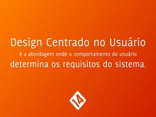 Design Centrado no Usuário
é a abordagem onde o comportamento do usuário
determina os requisitos do sistema.
 