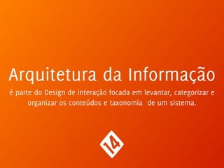 Arquitetura da Informação
é parte do Design de interação focada em levantar, categorizar e
organizar os conteúdos e taxonomia de um sistema.
 