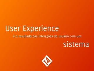 User Experience
é o resultado das interações do usuário com um
sistema
 