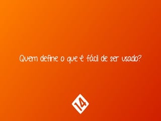 Quem define o que é fácil de ser usado?
 