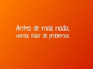 Antes de mais nada,
vamos falar de problemas.
 
