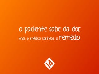 o paciente sabe da dor, 
mas o médico conhece o remédio.
 