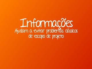 InformaçõesAjudam a evitar problemas clássicos
de escopo de projeto
 