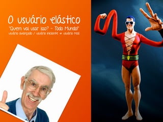 O usuário elástico
“Quem vai usar isso? - Todo Mundo!”
usuário avançado / usuário iniciante ≠ usuário real
 