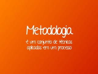 Metodologia 
é um conjunto de técnicas
aplicadas em um processo
 