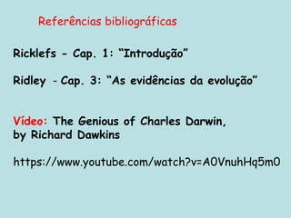 Referências bibliográficas
Ricklefs - Cap. 1: “Introdução”
Ridley - Cap. 3: “As evidências da evolução”
Vídeo: The Genious of Charles Darwin,
by Richard Dawkins
https://www.youtube.com/watch?v=A0VnuhHq5m0
 