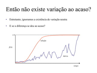 Então não existe variação ao acaso?
• Entretanto, ignoramos a existência de variação neutra
• E se a diferença se deu ao acaso?
tempo
f(A)
1.0
seleção
deriva
 