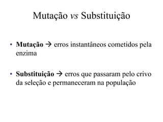 Mutação vs Substituição
• Mutação  erros instantâneos cometidos pela
enzima
• Substituição  erros que passaram pelo crivo
da seleção e permaneceram na população
 