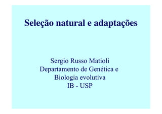 Sergio Russo Matioli
Departamento de Genética e
Biologia evolutiva
IB - USP
Seleção natural e adaptações
 