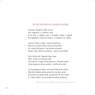Se nóis não recicrá o mundo vai acabá
      Q uando chega as festa junina
      Fico esperano a sanfona tocá
      E só folia e alegria, que o coração chega a apertá
      Prá agradecê, no pé do mastro, a coieita eu vô ofertá

      A ntonio, Pedro e João, parô prá adimirá
      Esse ano o tema é fazê o povo conscientizá
      As roupa tão bonita, não dá prá compará
      paper, vidro, latinha e prástico, usamo pra enfeitá

      A té a lenha prá fogueira logo, logo
      Nem árvore vai precisá cortá
      Ceis vão vê, o fogo vai sê recicrave, hão de inventá.
      Lá de longe vai dá pra avistá, o brilho do arraiá

      A emporgação é tanta com essa história de recicrá
      Que dá vontade até de prantá os mio dos piruá
      Já pensô se os grão brota, que bonito vai sê o miará
      É o jeito caipira prá camada de ozônio preservá.

                MARILDA CASONATO – MINEIROS DO TIETÊ (CONCURSO REGIONAL)


122
 