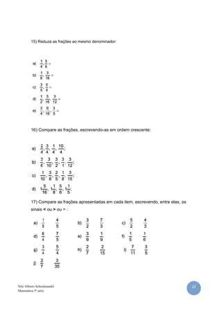 22Nilo Alberto Scheidmandel
Matemática 5ª série
15) Reduza as frações ao mesmo denominador:
16) Compare as frações, escrevendo-as em ordem crescente:
17) Compare as frações apresentadas em cada item, escrevendo, entre elas, os
sinais < ou > ou = :
 