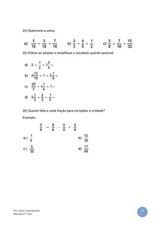 25Nilo Alberto Scheidmandel
Matemática 5ª série
24) Determine a soma:
25) Efetue as adições e simplifique o resultado quando possível:
26) Quanto falta a cada fração para completar a unidade?
Exemplo:
 