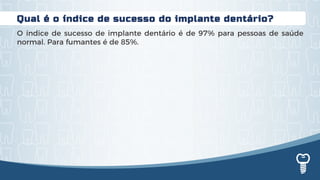 Qual é o índice de sucesso do implante dentário?
O índice de sucesso de implante dentário é de 97% para pessoas de saúde
normal. Para fumantes é de 85%.
 