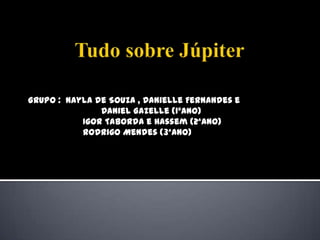 Tudo sobre Júpiter  GRUPO :  Nayla de Souza , Danielle Fernandes e                               Daniel Gazelle (1ºANO)                     Igor Taborda e Hassem (2ªANO)                     Rodrigo Mendes (3ªAno) 