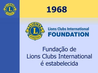 1968
Fundação de
Lions Clubs International
é estabelecida
 