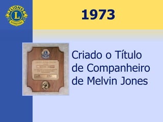 1973
Criado o Título
de Companheiro
de Melvin Jones
 