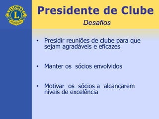Presidente de Clube
• Presidir reuniões de clube para que
sejam agradáveis e eficazes
• Manter os sócios envolvidos
• Motivar os sócios a alcançarem
níveis de excelência
Desafios
 