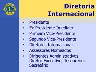 Diretoria
Internacional
• Presidente
• Ex-Presidente Imediato
• Primeiro Vice-Presidente
• Segundo Vice-Presidente
• Diretores Internacionais
• Assessores Nomeados
• Dirigentes Administrativos:
Diretor Executivo, Tesoureiro,
Secretário
 