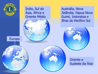 Índia, Sul da
Ásia, África e
Oriente Médio
Austrália, Nova
Zelândia, Papua Nova
Guiné, Indonésia e
Ilhas do Pacífico Sul
Oriente e
Sudeste da Ásia
Europa
 