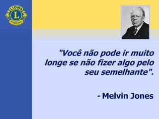 "Você não pode ir muito
longe se não fizer algo pelo
seu semelhante".
- Melvin Jones
 