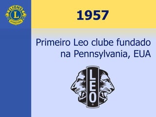 1957
Primeiro Leo clube fundado
na Pennsylvania, EUA
 