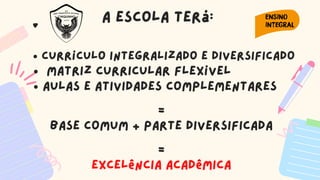 currículo integralizado e diversificado
matriz curricular flexível
aulas e atividades complementares
=
Base comum + parte diversificada


=
excelência acadêmica
A escola terá:
 