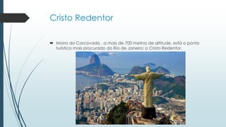 Cristo Redentor
 Morro do Corcovado , a mais de 700 metros de altitude, está o ponto
turístico mais procurado do Rio de Janeiro: o Cristo Redentor.
 