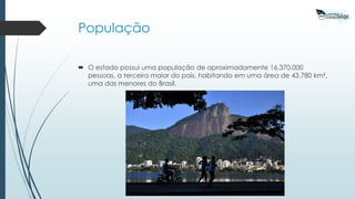 População
 O estado possui uma população de aproximadamente 16.370.000
pessoas, a terceira maior do país, habitando em uma área de 43.780 km²,
uma das menores do Brasil.
 