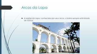 Arcos da Lapa
 A região da Lapa, conhecidos por seus arcos, o bairro sempre está lotado
de turistas.
 