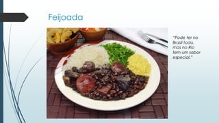 Feijoada
“Pode ter no
Brasil todo,
mas no Rio
tem um sabor
especial.”
 