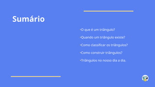 Sumário
•O que é um triângulo?
•Quando um triângulo existe?
•Como classificar os triângulos?
•Como construir triângulos?
•Triângulos no nosso dia a dia.
 