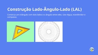 Construção Lado-Ângulo-Lado (LAL)
Construa um triângulo com dois lados e o ângulo entre eles. Use régua, transferidor e
compasso.
 