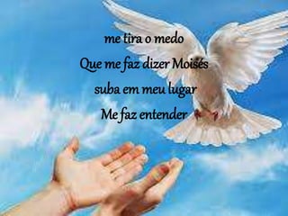 me tira o medo
Que me faz dizer Moisés
suba em meu lugar
Me faz entender
 