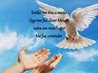 Então me tira o medo
Que me faz dizer Moisés
suba em meu lugar
Me faz entender
 