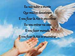 Eu vou subir o monte
Que muitos desistiram
E vou ficar lá Até te encontrar
Eu vou entrar na casa
E vou fazer morada
E vou ficar lá Até te encontrar
 