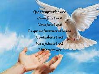 Que a tempestade é você
Chuva forte é você
Ventoforteé você
E o que me faz tremer as pernas
A portaaberta é você
Mas a fechada é você
É tudo sobre você
 