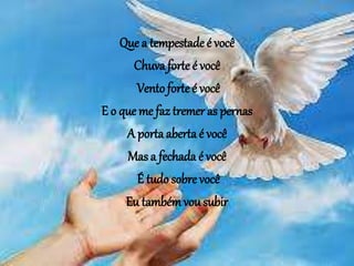 Que a tempestade é você
Chuva forte é você
Ventoforteé você
E o que me faz tremer as pernas
A portaaberta é você
Mas a fechada é você
É tudo sobre você
Eu tambémvou subir
 