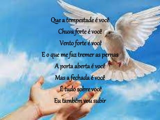 Que a tempestade é você
Chuva forte é você
Vento forte é você
E o que me faz tremer as pernas
A porta aberta é você
Mas a fechada é você
É tudo sobre você
Eu tambémvou subir
 