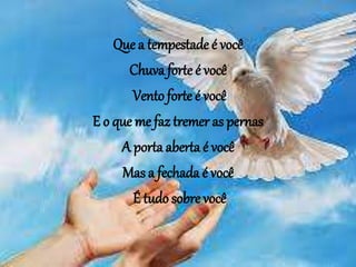 Que a tempestade é você
Chuva forte é você
Vento forte é você
E o que me faz tremer as pernas
A porta aberta é você
Mas a fechada é você
É tudo sobre você
 