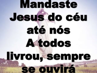 Mandaste
Jesus do céu
até nós
A todos
livrou, sempre
se ouvirá
 