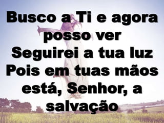 Busco a Ti e agora
posso ver
Seguirei a tua luz
Pois em tuas mãos
está, Senhor, a
salvação
 