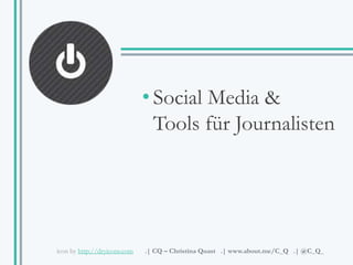 • Social Media & 
Tools für Journalisten 
icon by http://dryicons.com .| CQ – Christina Quast .| www.about.me/C_Q .| @C_Q_ 
 