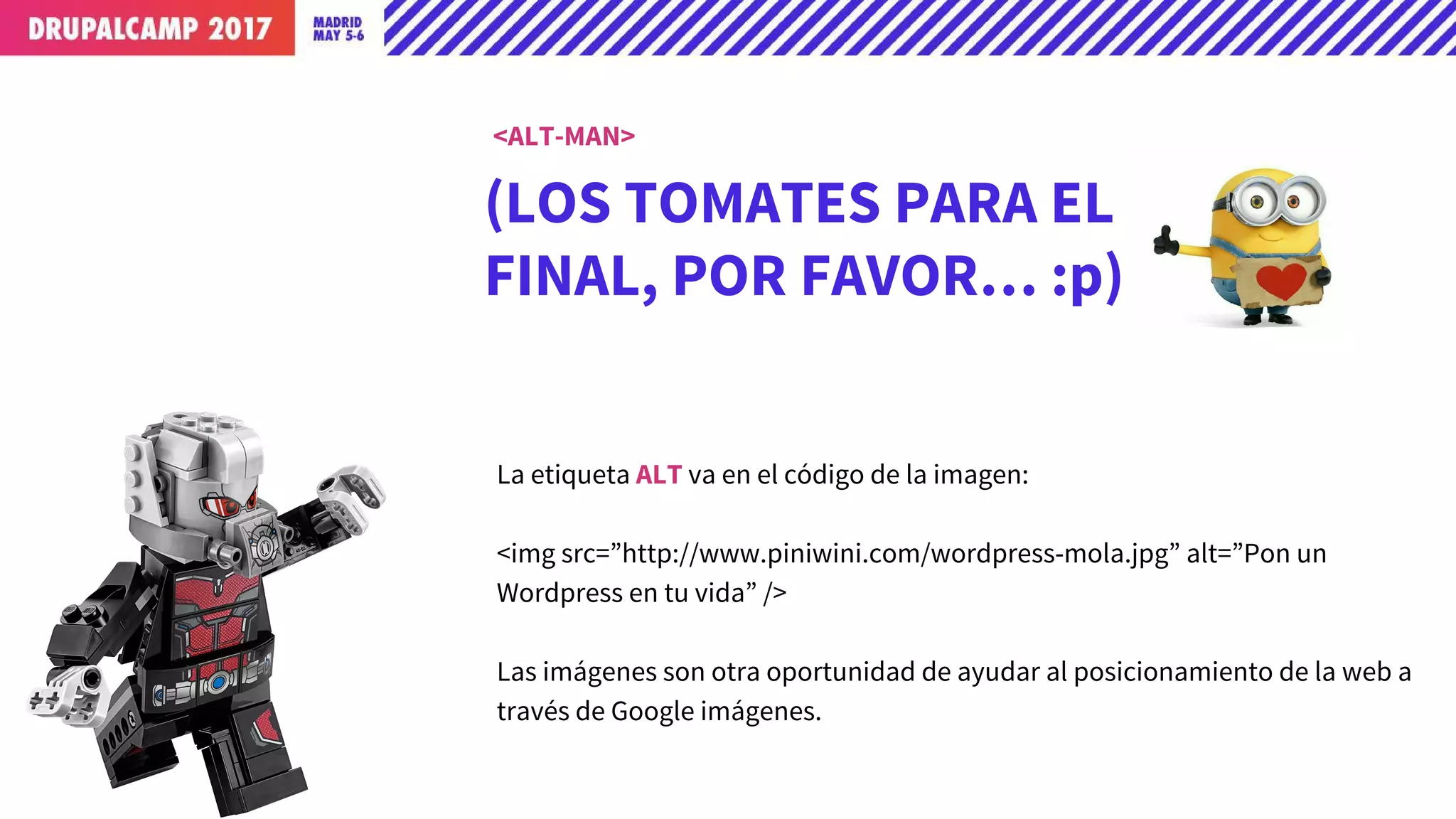 (LOS TOMATES PARA EL
FINAL, POR FAVOR… :p)
La etiqueta ALT va en el código de la imagen:
<img src=”http://www.piniwini.com/wordpress-mola.jpg” alt=”Pon un
Wordpress en tu vida” />
Las imágenes son otra oportunidad de ayudar al posicionamiento de la web a
través de Google imágenes.
<ALT-MAN>
 